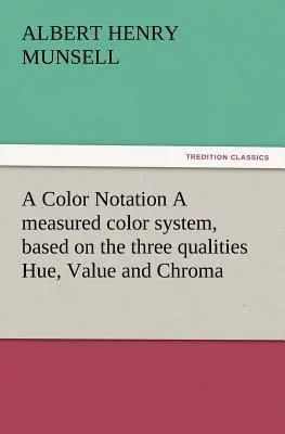 A Color Notation Un sistem de măsurare a culorilor, bazat pe cele trei calități Hue, Value și Chroma (Munsell A. H. (Albert Henry)) - A Color Notation A measured color system, based on the three qualities Hue, Value and Chroma (Munsell A. H. (Albert Henry))