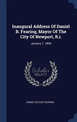 Discursul inaugural al lui Daniel B. Fearing, primar al orașului Newport, R.i.: 1 ianuarie 1894 - Inaugural Address Of Daniel B. Fearing, Mayor Of The City Of Newport, R.i.: January 1, 1894