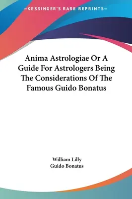 Anima Astrologiae sau un ghid pentru astrologi Fiind considerațiile celebrului Guido Bonatus - Anima Astrologiae Or A Guide For Astrologers Being The Considerations Of The Famous Guido Bonatus