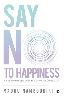 Spune nu fericirii: O cale contraintuitivă către o viață mai împlinită - Say No to Happiness: A Counterintuitive Path to a More Fulfilling Life