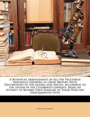 A Botanical Arrangement of All Vegetables Naturally Growing in Great Britain: Cu descrieri ale genurilor și speciilor, în conformitate cu sistemul - A Botanical Arrangement of All the Vegetables Naturally Growing in Great Britain: With Descriptions of the Genera and Species, According to the System