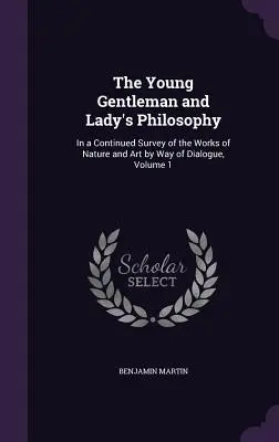 The Young Gentleman and Lady's Philosophy: Într-un studiu continuu al operelor naturii și artei prin dialog, volumul 1 - The Young Gentleman and Lady's Philosophy: In a Continued Survey of the Works of Nature and Art by Way of Dialogue, Volume 1