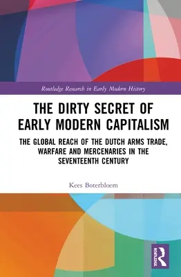 Secretul murdar al capitalismului modern timpuriu: Întinderea globală a comerțului olandez cu arme, războaie și mercenari în secolul al XVII-lea - The Dirty Secret of Early Modern Capitalism: The Global Reach of the Dutch Arms Trade, Warfare and Mercenaries in the Seventeenth Century