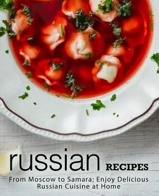 Rețete rusești: De la Moscova la Samara; Bucurați-vă de delicioasa bucătărie rusă acasă (2nd Edition) - Russian Recipes: From Moscow to Samara; Enjoy Delicious Russian Cuisine at Home (2nd Edition)