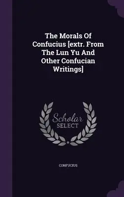 Morala lui Confucius [ext. din Lun Yu și alte scrieri confucianiste] - The Morals Of Confucius [extr. From The Lun Yu And Other Confucian Writings]