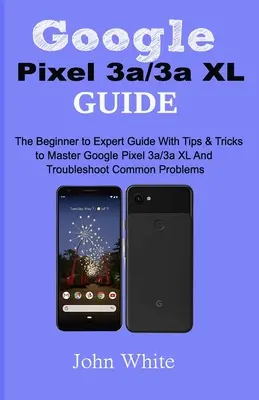 Ghid Google Pixel 3a/3a XL: Ghidul de la începător la expert cu sfaturi și trucuri pentru a stăpâni Google Pixel 3a/3a XL și a rezolva problemele comune - Google Pixel 3a/3a XL Guide: The Beginner to Expert Guide with Tips and Tricks to Master Google Pixel 3a/3a XL and Troubleshoot Common Problems
