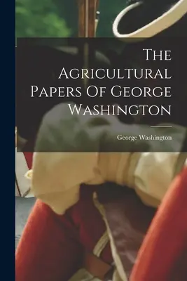 Documentele agricole ale lui George Washington - The Agricultural Papers Of George Washington