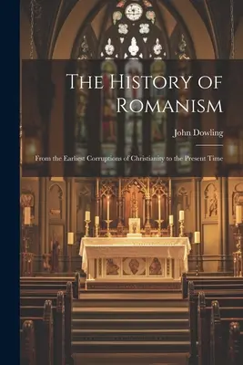 Istoria romanismului: De la cele mai timpurii corupții ale creștinismului până în prezent - The History of Romanism: From the Earliest Corruptions of Christianity to the Present Time
