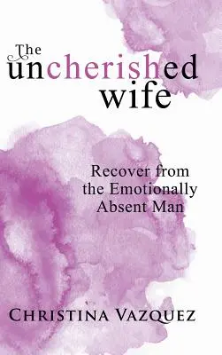 The Uncherished Wife: Recover from the Emotionally Absent Man (Soția nefericită: Recuperează de la bărbatul absent emoțional) - The Uncherished Wife: Recover from the Emotionally Absent Man