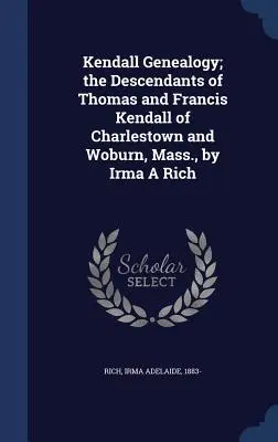Genealogia Kendall; descendenții lui Thomas și Francis Kendall din Charlestown și Woburn, Massachusetts, de Irma A Rich - Kendall Genealogy; the Descendants of Thomas and Francis Kendall of Charlestown and Woburn, Mass., by Irma A Rich