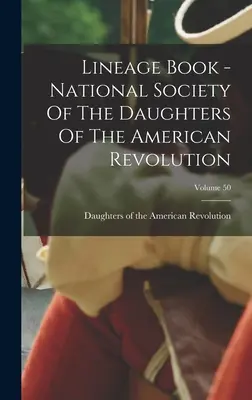 Lineage Book - National Society Of The Daughters Of The American Revolution; Volumul 50 - Lineage Book - National Society Of The Daughters Of The American Revolution; Volume 50