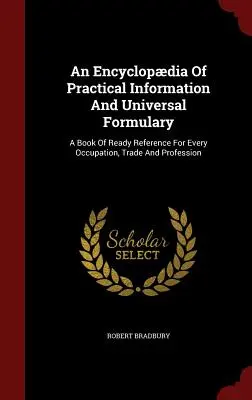O enciclopedie de informații practice și un formular universal: A Book Of Ready Reference For Every Occupation, Trade And Profession - An Encyclopdia Of Practical Information And Universal Formulary: A Book Of Ready Reference For Every Occupation, Trade And Profession