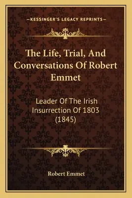 Viața, procesul și conversațiile lui Robert Emmet: Lider al insurecției irlandeze din 1803 (1845) - The Life, Trial, And Conversations Of Robert Emmet: Leader Of The Irish Insurrection Of 1803 (1845)