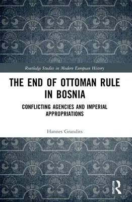 Sfârșitul dominației otomane în Bosnia: Agenții conflictuale și aproprieri imperiale - The End of Ottoman Rule in Bosnia: Conflicting Agencies and Imperial Appropriations