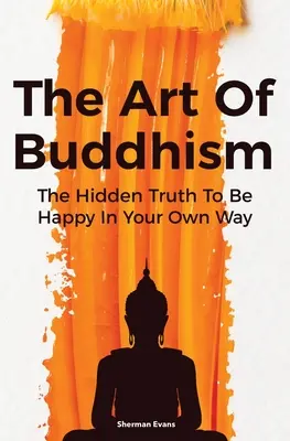 Arta budismului: Adevărul ascuns pentru a fi fericit în felul tău - The Art Of Buddhism: The Hidden Truth To Be Happy In Your Own Way