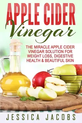 Oțet de cidru de mere: Soluția miraculoasă a oțetului din cidru de mere pentru pierderea în greutate, sănătatea digestivă și o piele frumoasă - Apple Cider Vinegar: The Miracle Apple Cider Vinegar Solution For Weight Loss, Digestive Health & Beautiful Skin