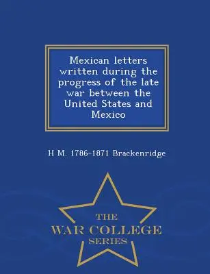 Scrisori mexicane scrise în timpul ultimului război dintre Statele Unite și Mexic - War College Series - Mexican Letters Written During the Progress of the Late War Between the United States and Mexico - War College Series