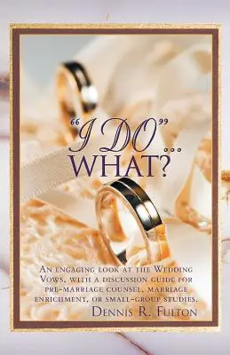 I Do...What? An Engaging Look at the Wedding Vows, with a Discussion Guide for Pre-Marriage Counsel, Marriage Enrichment, or Small - I Do...What?: An Engaging Look at the Wedding Vows, with a Discussion Guide for Pre-Marriage Counsel, Marriage Enrichment, or Small