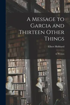Un mesaj pentru Garcia și alte treisprezece lucruri: As Written - A Message to Garcia and Thirteen Other Things: As Written