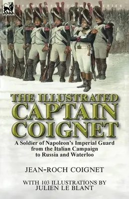 Căpitanul Coignet ilustrat: Un soldat al Gărzii Imperiale a lui Napoleon din campania italiană până în Rusia și Waterloo - The Illustrated Captain Coignet: A Soldier of Napoleon's Imperial Guard from the Italian Campaign to Russia and Waterloo