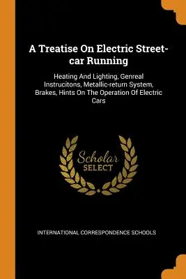 A Treatise On Electric Street-car Running: Încălzire și iluminat, instrucțiuni generale, sistem de retur metalic, frâne, indicii privind funcționarea tramvaielor electrice - A Treatise On Electric Street-car Running: Heating And Lighting, Genreal Instrucitons, Metallic-return System, Brakes, Hints On The Operation Of Elect