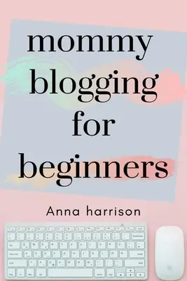 Mommy Blogging pentru începători: Un plan pentru începători pentru a începe și monetiza un blog pentru mame - Mommy Blogging For Beginners: A beginners blueprint to starting and monetizing a blog for mom's