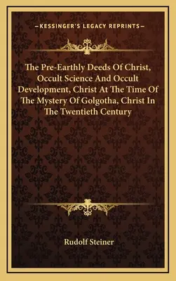 The Pre-Earthly Deeds Of Christ, Occult Science And Occult Development, Christ At The Time Of The Mystery Of Golgotha, Christ In The Twentieth Century
