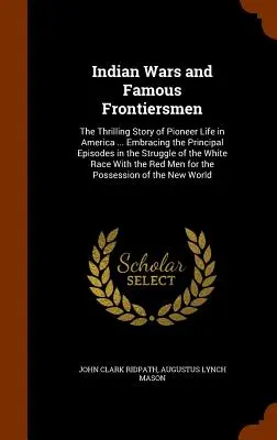Războaie indiene și pionieri faimoși: The Thrilling Story of Pioneer Life in America ... cuprinzând principalele episoade din lupta albilor - Indian Wars and Famous Frontiersmen: The Thrilling Story of Pioneer Life in America ... Embracing the Principal Episodes in the Struggle of the White