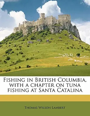 Pescuitul în Columbia Britanică, cu un capitol despre pescuitul tonului la Santa Catalina - Fishing in British Columbia, with a Chapter on Tuna Fishing at Santa Catalina