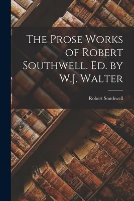 The Prose Works of Robert Southwell. Ed. de W.J. Walter - The Prose Works of Robert Southwell. Ed. by W.J. Walter
