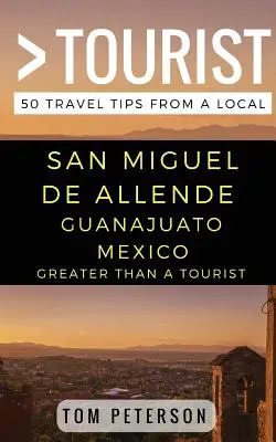 Mai mare decât un turist - San Miguel de Allende Guanajuato Mexic: 50 de sfaturi de călătorie de la un localnic - Greater Than a tourist San Miguel de Allende Guanajuato Mexico: 50 Travel Tips from a Local
