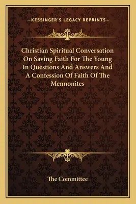 Conversație spirituală creștină despre credința mântuitoare pentru tineri În întrebări și răspunsuri și o mărturisire de credință a menoniților - Christian Spiritual Conversation On Saving Faith For The Young In Questions And Answers And A Confession Of Faith Of The Mennonites