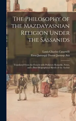 Filosofia religiei mazdayasniene sub sasanizi: Tradusă din franceză, cu observații preliminare, note și o scurtă schiță biografică - The Philosophy of the Mazdayasnian Religion Under the Sassanids: Translated From the French With Prefatory Remarks, Notes, and a Brief Biographical Sk