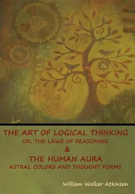 Arta gândirii logice; sau, legile raționamentului & Aura umană: culori astrale și forme de gândire - The Art of Logical Thinking; Or, The Laws of Reasoning & The Human Aura: Astral Colors and Thought Forms