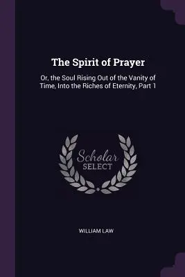 Spiritul de rugăciune: Sau, ieșirea sufletului din deșertăciunea timpului și intrarea în bogăția veșniciei, Partea 1 - The Spirit of Prayer: Or, the Soul Rising Out of the Vanity of Time, Into the Riches of Eternity, Part 1