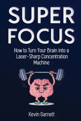 Super Focus: Cum să-ți transformi creierul într-o mașină de concentrare ascuțită cu laser - Super Focus: How to Turn Your Brain into a Laser-Sharp Concentration Machine