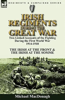 Irish Regiments During the Great War: Two Linked Accounts of the Fighting During the First World War 1914-1918-The Irish at the Front & The Irish at t