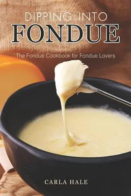 Dipping into Fondue: Cartea de bucate Fondue pentru iubitorii de Fondue - Dipping into Fondue: The Fondue Cookbook for Fondue Lovers
