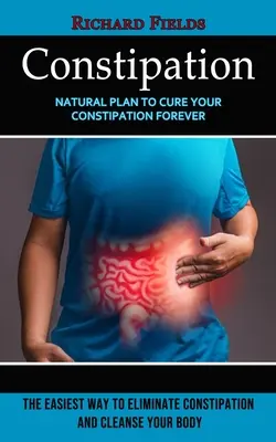 Constipație: Plan natural de vindecare a constipației pentru totdeauna (Cel mai simplu mod de a elimina constipația și de a-ți curăța corpul) - Constipation: Natural Plan to Cure Your Constipation Forever (The Easiest Way to Eliminate Constipation and Cleanse Your Body)