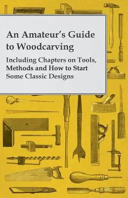Ghidul unui amator de sculptură în lemn - inclusiv capitole despre unelte, metode și cum să începi câteva modele clasice - An Amateur's Guide to Woodcarving - Including Chapters on Tools, Methods and How to Start Some Classic Designs