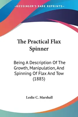 The Practical Flax Spinner: O descriere a creșterii, manipulării și filării inului și a torsului (1885) - The Practical Flax Spinner: Being A Description Of The Growth, Manipulation, And Spinning Of Flax And Tow (1885)