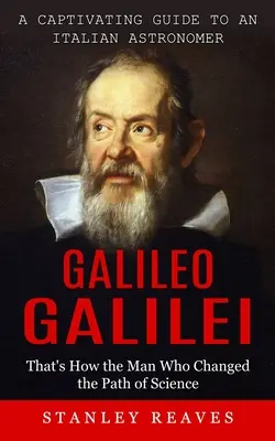 Galileo Galilei: Un ghid captivant pentru un astronom italian (Așa a fost omul care a schimbat calea științei) - Galileo Galilei: A Captivating Guide to an Italian Astronomer (That's How the Man Who Changed the Path of Science)