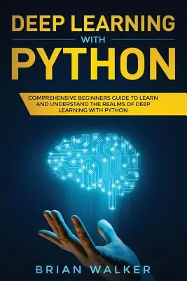 Învățarea profundă cu Python: Ghid cuprinzător pentru începători pentru a învăța și a înțelege tărâmurile învățării profunde cu Python - Deep Learning with Python: Comprehensive Beginners Guide to Learn and Understand the Realms of Deep Learning with Python