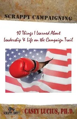Scrappy Campaigning: Ten Things I Learned About Leadership and Life on the Campaign Trail (Zece lucruri pe care le-am învățat despre leadership și viața în campanie) - Scrappy Campaigning: Ten Things I Learned About Leadership and Life on the Campaign Trail