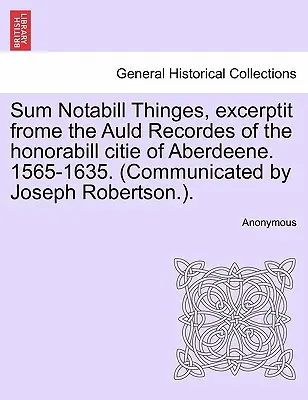 Sum Notabill Thinges, Excerptit Frome the Auld Recordes of the Honorabill Citie of Aberdeene. 1565-1635. (Comunicat de Joseph Robertson.). - Sum Notabill Thinges, Excerptit Frome the Auld Recordes of the Honorabill Citie of Aberdeene. 1565-1635. (Communicated by Joseph Robertson.).