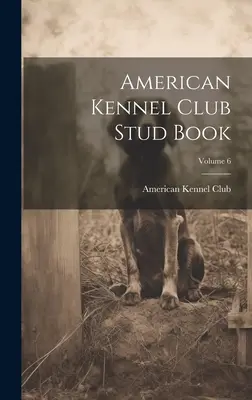 American Kennel Club Stud Book; Volumul 6 - American Kennel Club Stud Book; Volume 6