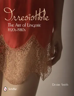 Irresistibil: Arta lenjeriei, anii 1920-1980: Arta lenjeriei, anii 1920-1980 - Irresistible: The Art of Lingerie, 1920s-1980s: The Art of Lingerie, 1920s-1980s