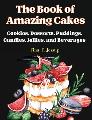 The Book of Amazing Cakes (Cartea prăjiturilor uimitoare): Biscuiți, deserturi, budinci, bomboane, jeleuri și băuturi - The Book of Amazing Cakes: Cookies, Desserts, Puddings, Candies, Jellies, and Beverages
