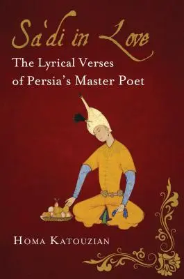 Sa'di în dragoste: Versurile lirice ale maestrului poet al Persiei - Sa'di in Love: The Lyrical Verses of Persia's Master Poet
