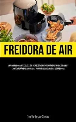 Freidora De Aire: Una impresionante coleccin de rețete mediterrneas tradicionales y contemporneas adecuadas para cualquier marca de - Freidora De Aire: Una impresionante coleccin de recetas mediterrneas tradicionales y contemporneas adecuadas para cualquier marca de